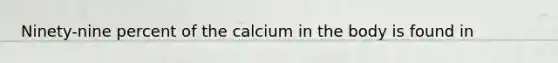 Ninety-nine percent of the calcium in the body is found in