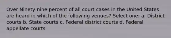 Over Ninety-nine percent of all court cases in the United States are heard in which of the following venues? Select one: a. District courts b. State courts c. Federal district courts d. Federal appellate courts