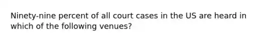 Ninety-nine percent of all court cases in the US are heard in which of the following venues?