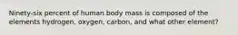 Ninety-six percent of human body mass is composed of the elements hydrogen, oxygen, carbon, and what other element?