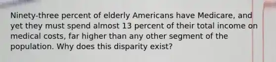 Ninety-three percent of elderly Americans have Medicare, and yet they must spend almost 13 percent of their total income on medical costs, far higher than any other segment of the population. Why does this disparity exist?