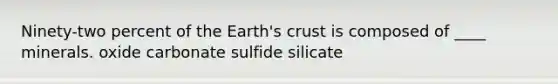 Ninety-two percent of the Earth's crust is composed of ____ minerals. oxide carbonate sulfide silicate