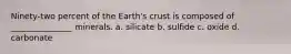 Ninety-two percent of the Earth's crust is composed of _______________ minerals. a. silicate b. sulfide c. oxide d. carbonate