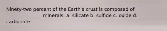 Ninety-two percent of the Earth's crust is composed of _______________ minerals. a. silicate b. sulfide c. oxide d. carbonate