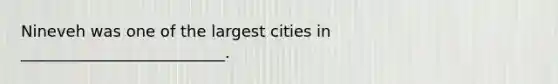 Nineveh was one of the largest cities in __________________________.