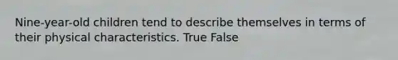 Nine-year-old children tend to describe themselves in terms of their physical characteristics. True False