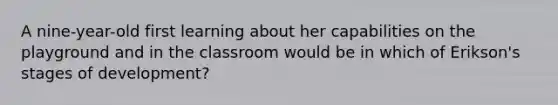 A nine-year-old first learning about her capabilities on the playground and in the classroom would be in which of Erikson's stages of development?