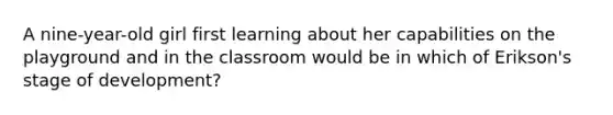 A nine-year-old girl first learning about her capabilities on the playground and in the classroom would be in which of Erikson's stage of development?