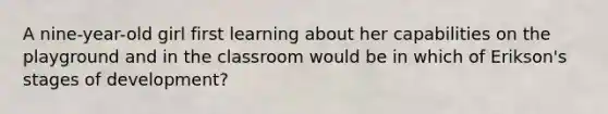 A nine-year-old girl first learning about her capabilities on the playground and in the classroom would be in which of Erikson's stages of development?