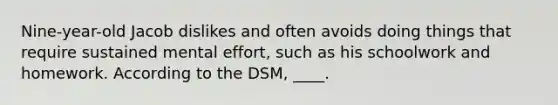 Nine-year-old Jacob dislikes and often avoids doing things that require sustained mental effort, such as his schoolwork and homework. According to the DSM, ____.