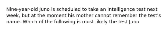 Nine-year-old Juno is scheduled to take an intelligence test next week, but at the moment his mother cannot remember the test's name. Which of the following is most likely the test Juno