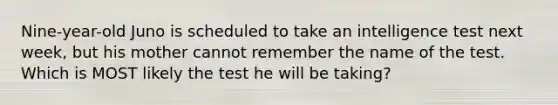 Nine-year-old Juno is scheduled to take an intelligence test next week, but his mother cannot remember the name of the test. Which is MOST likely the test he will be taking?