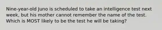 Nine-year-old Juno is scheduled to take an intelligence test next week, but his mother cannot remember the name of the test. Which is MOST likely to be the test he will be taking?