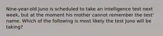 Nine-year-old Juno is scheduled to take an intelligence test next week, but at the moment his mother cannot remember the test' name. Which of the following is most likely the test Juno will be taking?