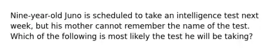 Nine-year-old Juno is scheduled to take an intelligence test next week, but his mother cannot remember the name of the test. Which of the following is most likely the test he will be taking?