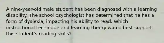 A nine-year-old male student has been diagnosed with a learning disability. The school psychologist has determined that he has a form of dyslexia, impacting his ability to read. Which instructional technique and learning theory would best support this student's reading skills?