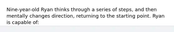 Nine-year-old Ryan thinks through a series of steps, and then mentally changes direction, returning to the starting point. Ryan is capable of: