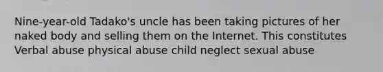 Nine-year-old Tadako's uncle has been taking pictures of her naked body and selling them on the Internet. This constitutes Verbal abuse physical abuse child neglect sexual abuse