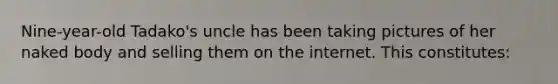Nine-year-old Tadako's uncle has been taking pictures of her naked body and selling them on the internet. This constitutes: