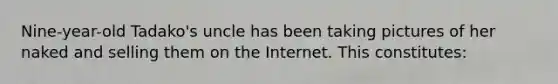Nine-year-old Tadako's uncle has been taking pictures of her naked and selling them on the Internet. This constitutes: