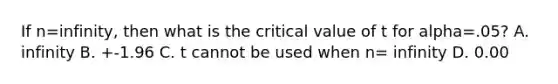 If n=infinity, then what is the critical value of t for alpha=.05? A. infinity B. +-1.96 C. t cannot be used when n= infinity D. 0.00