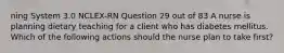 ning System 3.0 NCLEX-RN Question 29 out of 83 A nurse is planning dietary teaching for a client who has diabetes mellitus. Which of the following actions should the nurse plan to take first?