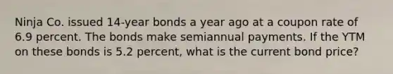 Ninja Co. issued 14-year bonds a year ago at a coupon rate of 6.9 percent. The bonds make semiannual payments. If the YTM on these bonds is 5.2 percent, what is the current bond price?