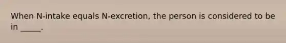 When N-intake equals N-excretion, the person is considered to be in _____.