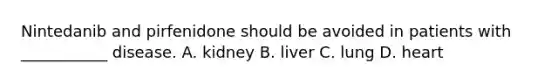 Nintedanib and pirfenidone should be avoided in patients with ___________ disease. A. kidney B. liver C. lung D. heart