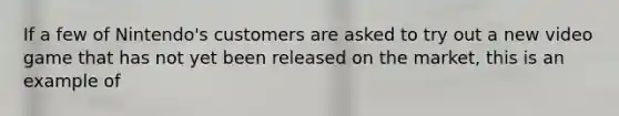 If a few of Nintendo's customers are asked to try out a new video game that has not yet been released on the market, this is an example of