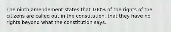 The ninth amendement states that 100% of the rights of the citizens are called out in the constitution. that they have no rights beyond what the constitution says.