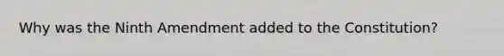 Why was the Ninth Amendment added to the Constitution?