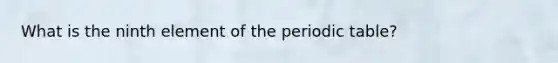 What is the ninth element of the periodic table?