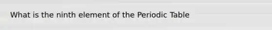 What is the ninth element of the Periodic Table