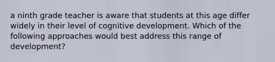 a ninth grade teacher is aware that students at this age differ widely in their level of cognitive development. Which of the following approaches would best address this range of development?