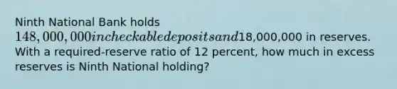 Ninth National Bank holds 148,000,000 in checkable deposits and18,000,000 in reserves. With a required-reserve ratio of 12 percent, how much in excess reserves is Ninth National holding?