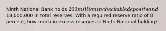 Ninth National Bank holds 200 million in checkable deposits and18,000,000 in total reserves. With a required reserve ratio of 8 percent, how much in excess reserves in Ninth National holding?