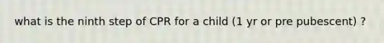 what is the ninth step of CPR for a child (1 yr or pre pubescent) ?