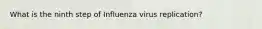 What is the ninth step of Influenza virus replication?