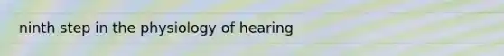 ninth step in the physiology of hearing