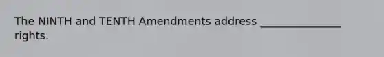 The NINTH and TENTH Amendments address _______________ rights.