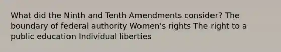 What did the Ninth and Tenth Amendments consider? The boundary of federal authority Women's rights The right to a public education Individual liberties