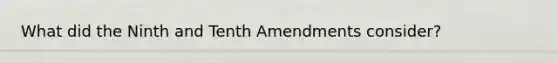 What did the Ninth and Tenth Amendments consider?