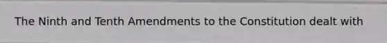 The Ninth and Tenth Amendments to the Constitution dealt with