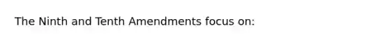 The Ninth and Tenth Amendments focus on: