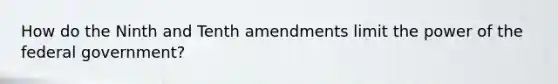 How do the Ninth and Tenth amendments limit the power of the federal government?