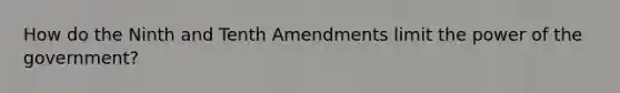 How do the Ninth and Tenth Amendments limit the power of the government?