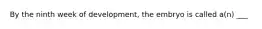 By the ninth week of development, the embryo is called a(n) ___