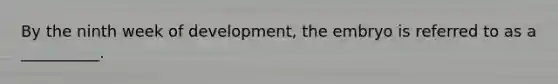 By the ninth week of development, the embryo is referred to as a __________.