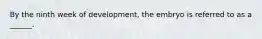 By the ninth week of development, the embryo is referred to as a ______.